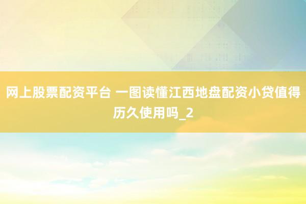 网上股票配资平台 一图读懂江西地盘配资小贷值得历久使用吗_2
