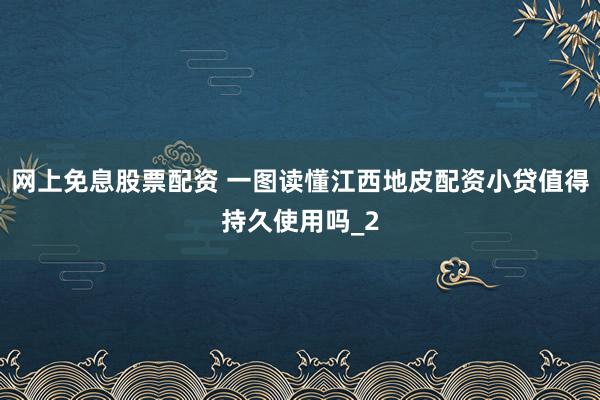 网上免息股票配资 一图读懂江西地皮配资小贷值得持久使用吗_2
