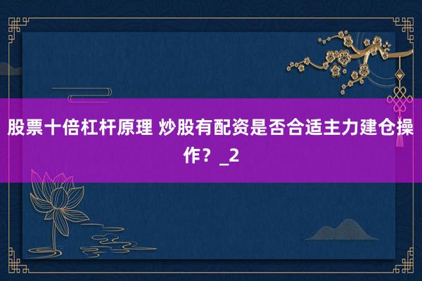 股票十倍杠杆原理 炒股有配资是否合适主力建仓操作?_2