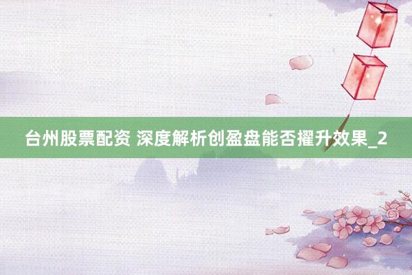 台州股票配资 深度解析创盈盘能否擢升效果_2