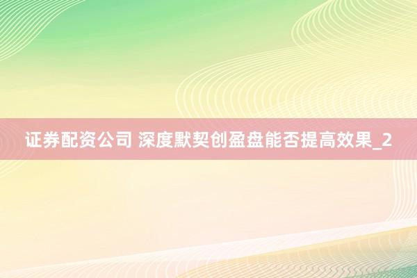 证券配资公司 深度默契创盈盘能否提高效果_2