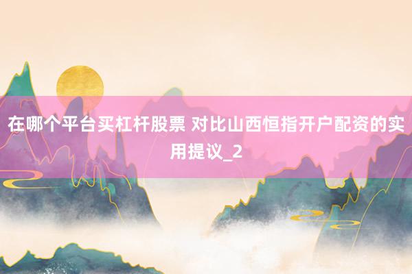 在哪个平台买杠杆股票 对比山西恒指开户配资的实用提议_2