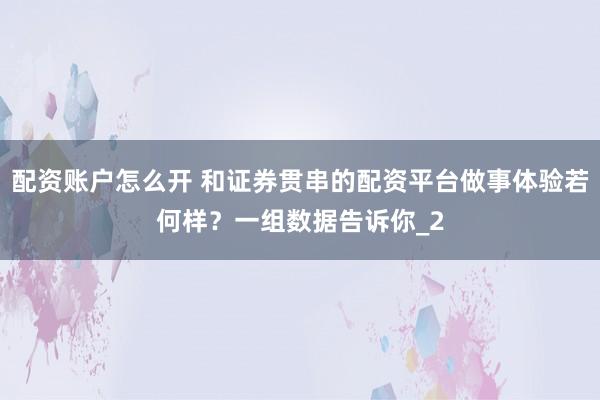 配资账户怎么开 和证券贯串的配资平台做事体验若何样？一组数据告诉你_2