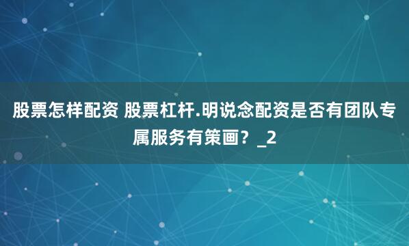 股票怎样配资 股票杠杆.明说念配资是否有团队专属服务有策画？_2