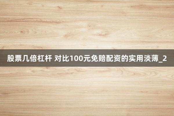 股票几倍杠杆 对比100元免赔配资的实用淡薄_2