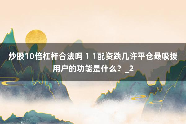 炒股10倍杠杆合法吗 1 1配资跌几许平仓最吸援用户的功能是什么?_2