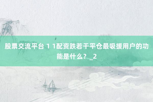 股票交流平台 1 1配资跌若干平仓最吸援用户的功能是什么？_2