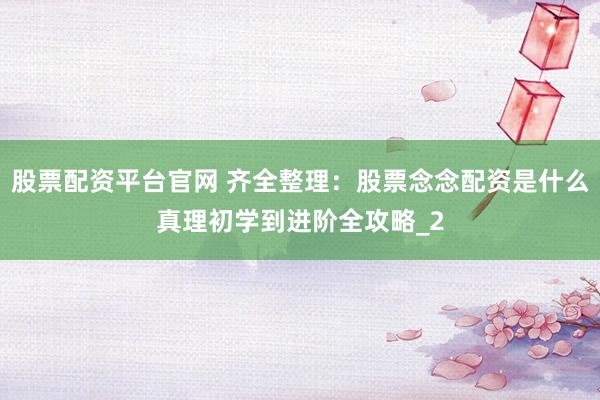 股票配资平台官网 齐全整理：股票念念配资是什么真理初学到进阶全攻略_2