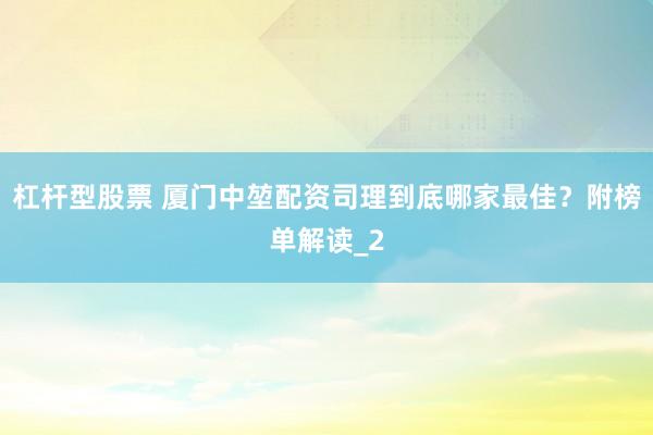 杠杆型股票 厦门中堃配资司理到底哪家最佳？附榜单解读_2