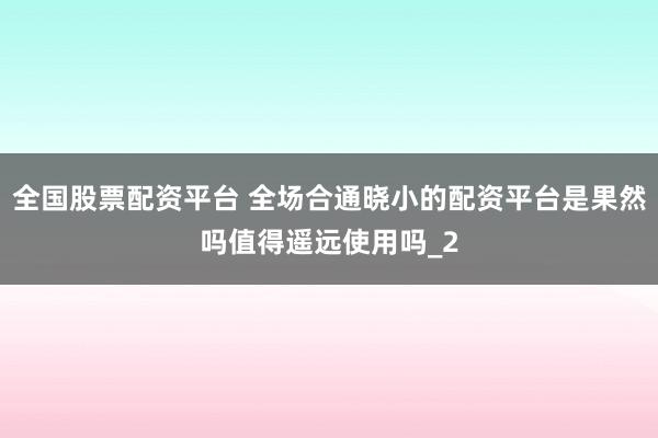 全国股票配资平台 全场合通晓小的配资平台是果然吗值得遥远使用吗_2