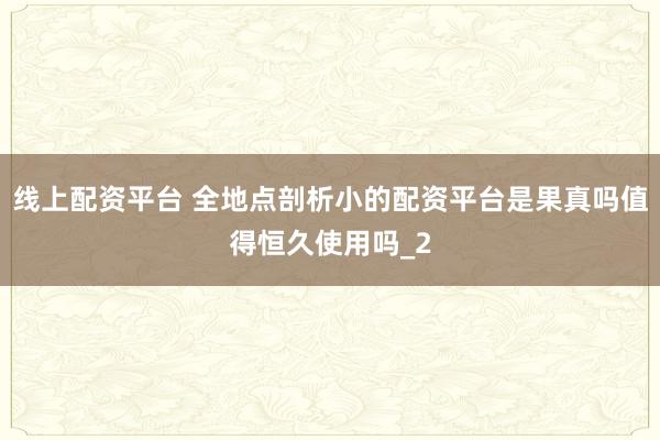 线上配资平台 全地点剖析小的配资平台是果真吗值得恒久使用吗_2