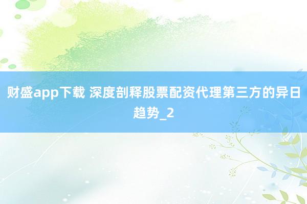 财盛app下载 深度剖释股票配资代理第三方的异日趋势_2