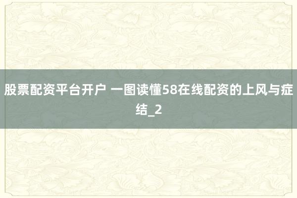 股票配资平台开户 一图读懂58在线配资的上风与症结_2
