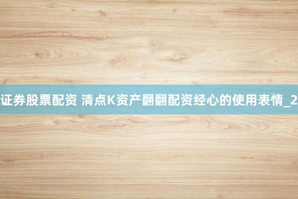 证券股票配资 清点K资产翻翻配资经心的使用表情_2