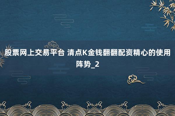 股票网上交易平台 清点K金钱翻翻配资精心的使用阵势_2