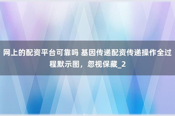 网上的配资平台可靠吗 基因传递配资传递操作全过程默示图，忽视保藏_2