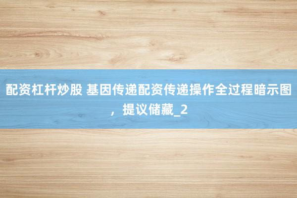 配资杠杆炒股 基因传递配资传递操作全过程暗示图，提议储藏_2