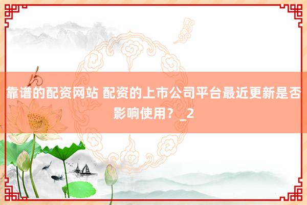 靠谱的配资网站 配资的上市公司平台最近更新是否影响使用？_2