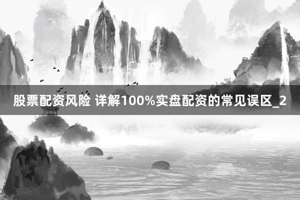 股票配资风险 详解100%实盘配资的常见误区_2