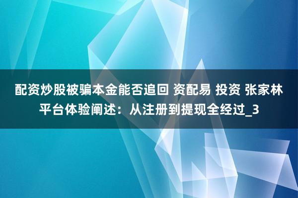 配资炒股被骗本金能否追回 资配易 投资 张家林平台体验阐述：从注册到提现全经过_3