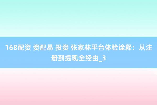 168配资 资配易 投资 张家林平台体验诠释：从注册到提现全经由_3