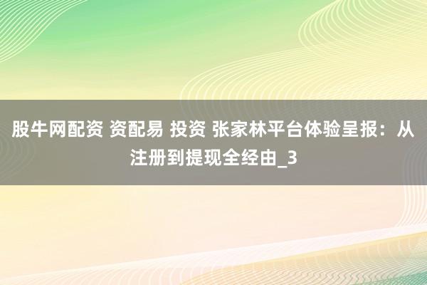 股牛网配资 资配易 投资 张家林平台体验呈报：从注册到提现全经由_3