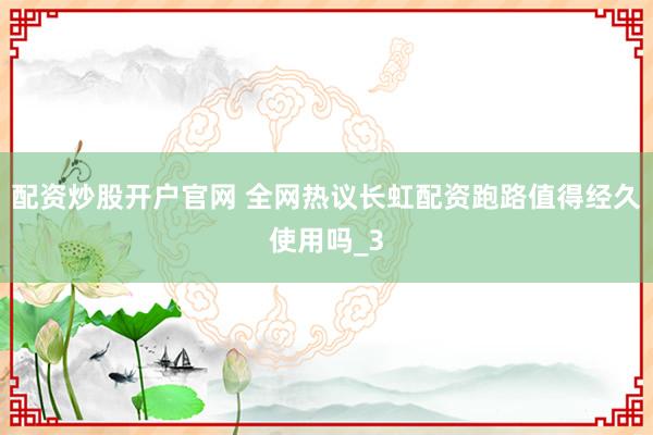 配资炒股开户官网 全网热议长虹配资跑路值得经久使用吗_3