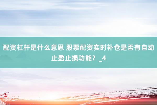 配资杠杆是什么意思 股票配资实时补仓是否有自动止盈止损功能？_4