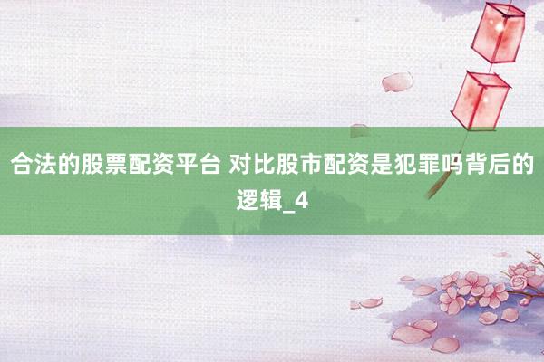 合法的股票配资平台 对比股市配资是犯罪吗背后的逻辑_4