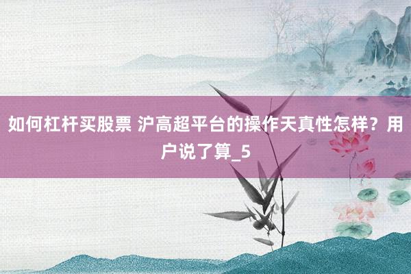 如何杠杆买股票 沪高超平台的操作天真性怎样？用户说了算_5