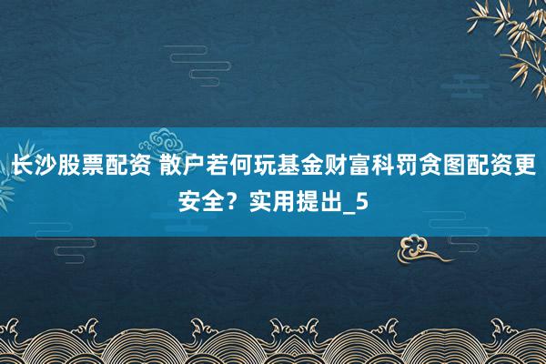 长沙股票配资 散户若何玩基金财富科罚贪图配资更安全？实用提出_5