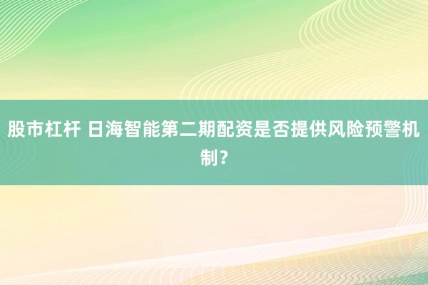 股市杠杆 日海智能第二期配资是否提供风险预警机制？