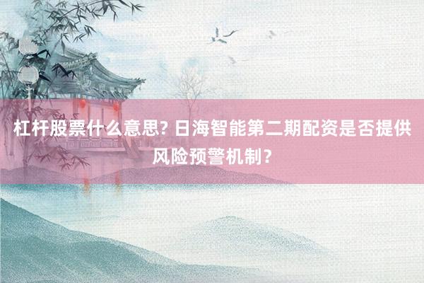 杠杆股票什么意思? 日海智能第二期配资是否提供风险预警机制？