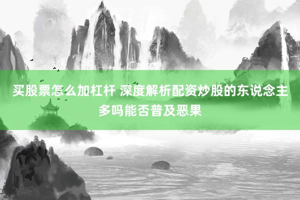 买股票怎么加杠杆 深度解析配资炒股的东说念主多吗能否普及恶果