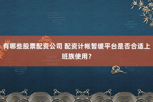 有哪些股票配资公司 配资计帐暂缓平台是否合适上班族使用？