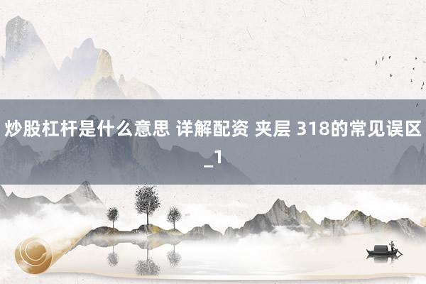炒股杠杆是什么意思 详解配资 夹层 318的常见误区_1